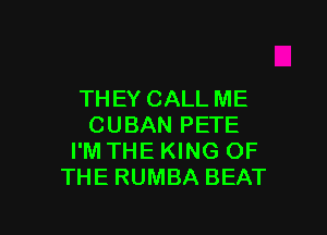 TH EY CALL ME

CUBAN PETE
I'M THE KING OF
THE RUMBA BEAT