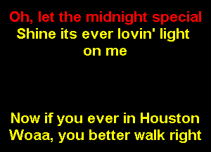 Oh, let the midnight special
Shine its ever lovin' light
on me

Now if you ever in Houston
Woaa, you better walk right