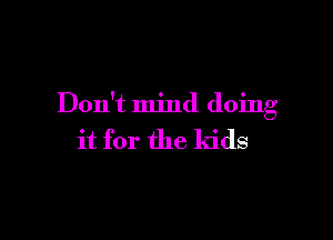 Don't mind doing

it for the kids