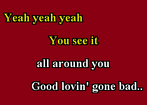 Yeah yeah yeah
You see it

all around you

Good lovin' gone bad..