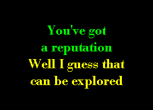 Y ou've got

a reputation
W ell I guess that

can be explored