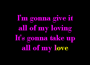 I'm gonna give it
all of my loving
It's gonna. take up

all of my love

g