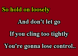 So hold on loosely

And don't let go

If you cling too tightly

You're gonna lose control..