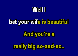 Well I
bet your wife is beautiful

And you're a

really big so-and-so..