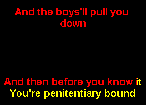 And the boys'll pull you
down

And then before you know it
You're penitentiary bound