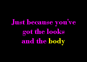 Just because you've

got the looks
and the body