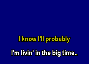 I know I'll probably

I'm livin' in the big time..