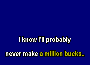 I know I'll probably

never make a million bucks..