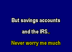 But savings accounts

and the IRS..

Never worry me much
