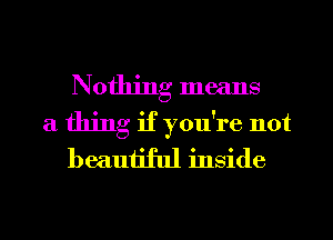 Nothing means
a thing if you're not
beautiful inside