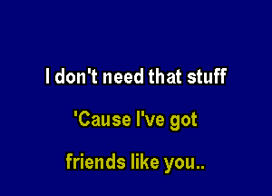 I don't need that stuff

'Cause I've got

friends like you..