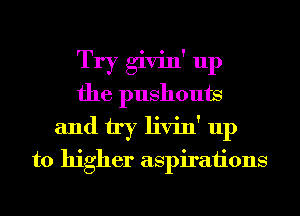 Try givin' up
the pushouts
and try livin' up
to higher aspirations