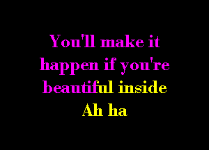 You'll make it
happen if you're
beautiful inside

Ah ha

g