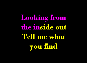 Looking from

the inside out

Tell me what
you find