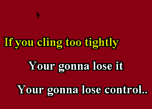 If you cling too tightly

Your gonna lose it

Your gonna lose control..