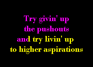 Try givin' up
the pushouts
and try livin' up
to higher aspirations
