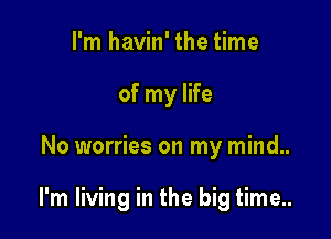 I'm havin' the time
of my life

No worries on my mind..

I'm living in the big time..