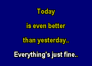 Today
is even better

than yesterday..

Everything's just fine..