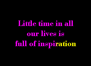 Little time in all

our lives is

full of inspiration

g