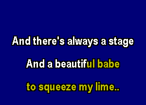 And there's always a stage

And a beautiful babe

to squeeze my lime...