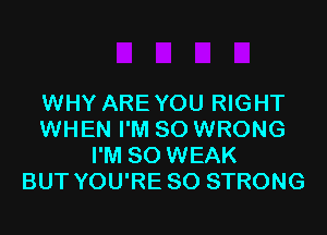 WHY AREYOU RIGHT
WHEN I'M SO WRONG
I'M SO WEAK
BUT YOU'RE SO STRONG
