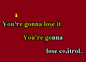 5
You're gonna lose it

You're gonna

lose cmitrol