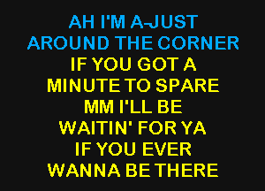 AH I'M A-JUST
AROUND THE CORNER
IF YOU GOT A
MINUTE TO SPARE
MM I'LL BE
WAITIN' FOR YA

IFYOU EVER
WANNA BETHERE l