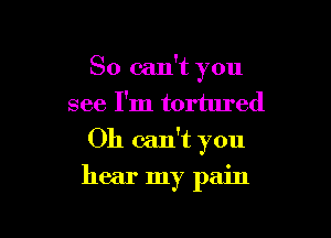 So can't you
see I'm tortured

Oh can't you

hear my pain