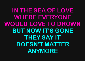 BUT NOW IT'S GONE
THEY SAY IT
DOESN'T MATTER
ANYMORE