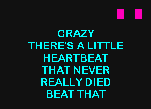 CRAZY
THERE'S A LITTLE
HEARTBEAT
THAT NEVER
REALLY DIED

BEAT THAT I