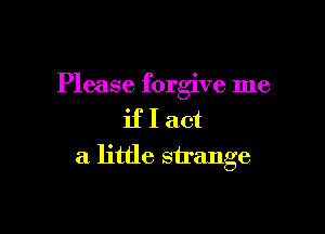 Please forgive me

if I act
a little strange