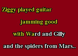 Ziggy played guitar
jamming good

With Ward and Gilly

and the spiders from Mars..