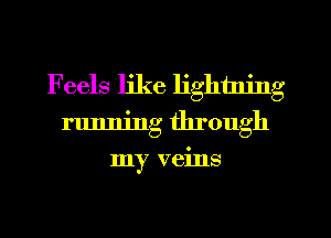 Feels like lightning
running through
my veins