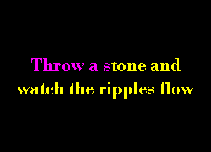 Throw a stone and

watch the ripples flow