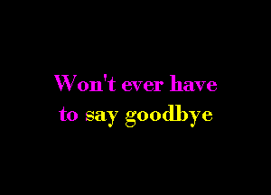 W on't ever have

to say goodbye