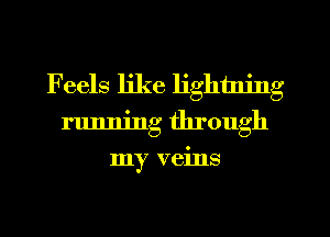 Feels like lightning
running through
my veins