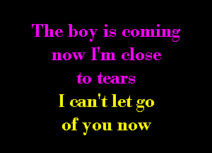 The boy is coming

now I'm close
to tears
I can't let go
of you now