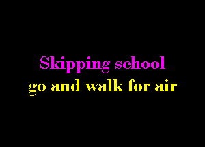 Skipping school

g0 and walk for air