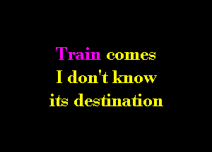 Train comes

I don't lmow
its destination