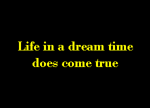 Life in a dream time
does come We