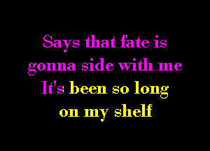 Says that fate is
gonna side with me
It's been so long

on my shelf

g