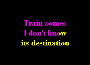 Train comes

I don't lmow
its destination