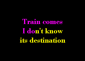 Train comes

I don't lmow
its destination