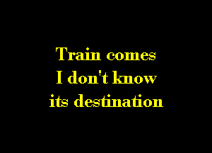 Train comes

I don't lmow
its destination