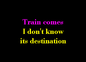 Train comes

I don't lmow
its destination