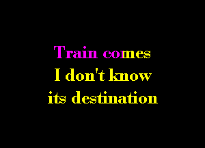 Train comes

I don't lmow
its destination