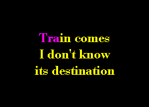 Train comes

I don't lmow
its destination