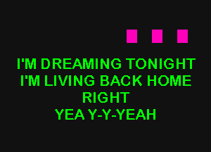 I'M DREAMING TONIGHT

I'M LIVING BACK HOME
RIGHT
YEA Y-Y-YEAH