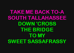 DOWN 'CROSS

THE BRIDGE
TO MY
SWEET SASSAFRASSY