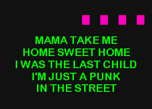MAMA TAKE ME
HOME SWEET HOME
I WAS THE LAST CHILD

I'M JUST A PUNK
IN THE STREET